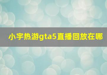 小宇热游gta5直播回放在哪