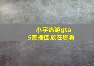 小宇热游gta5直播回放在哪看