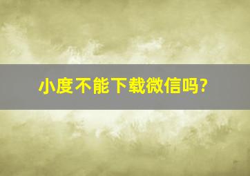 小度不能下载微信吗?