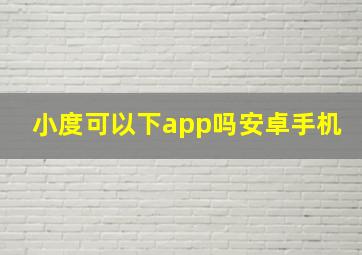 小度可以下app吗安卓手机