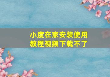 小度在家安装使用教程视频下载不了