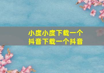 小度小度下载一个抖音下载一个抖音