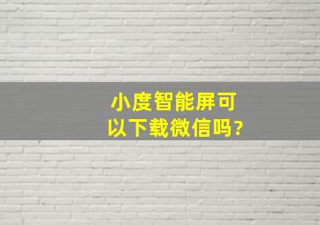 小度智能屏可以下载微信吗?