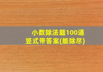 小数除法题100道竖式带答案(能除尽)