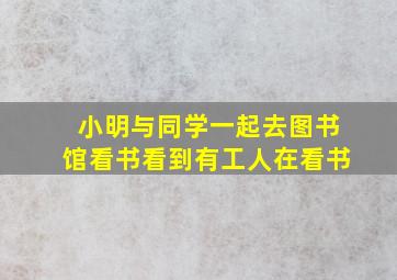 小明与同学一起去图书馆看书看到有工人在看书