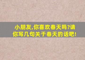 小朋友,你喜欢春天吗?请你写几句关于春天的话吧!