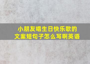 小朋友唱生日快乐歌的文案短句子怎么写啊英语