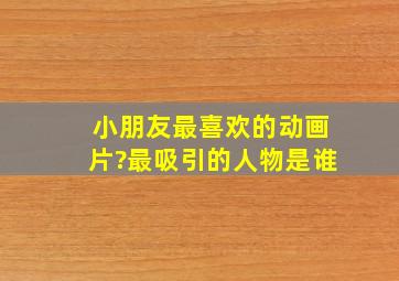 小朋友最喜欢的动画片?最吸引的人物是谁