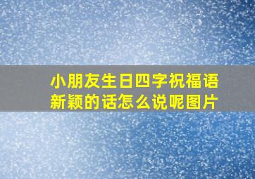 小朋友生日四字祝福语新颖的话怎么说呢图片