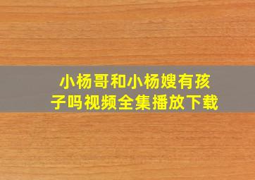 小杨哥和小杨嫂有孩子吗视频全集播放下载