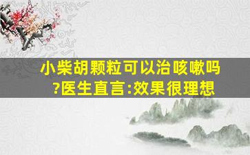 小柴胡颗粒可以治咳嗽吗?医生直言:效果很理想