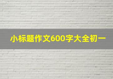 小标题作文600字大全初一