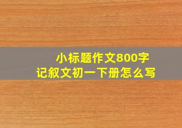 小标题作文800字记叙文初一下册怎么写