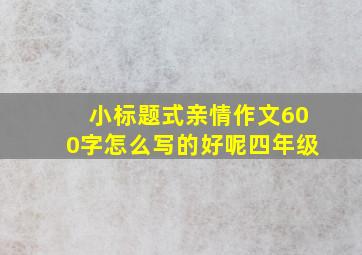 小标题式亲情作文600字怎么写的好呢四年级