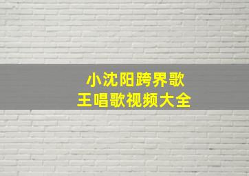 小沈阳跨界歌王唱歌视频大全