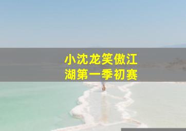 小沈龙笑傲江湖第一季初赛