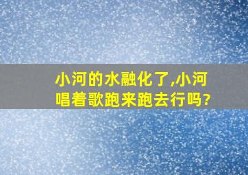 小河的水融化了,小河唱着歌跑来跑去行吗?