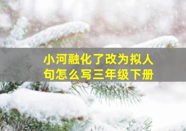 小河融化了改为拟人句怎么写三年级下册