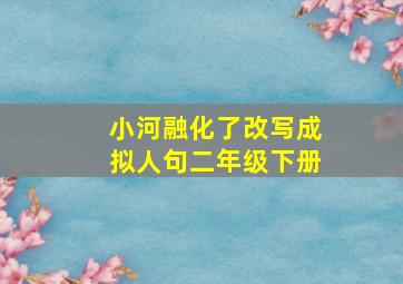 小河融化了改写成拟人句二年级下册