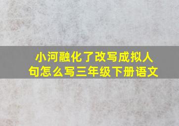 小河融化了改写成拟人句怎么写三年级下册语文