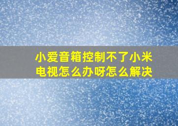 小爱音箱控制不了小米电视怎么办呀怎么解决