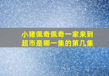 小猪佩奇佩奇一家来到超市是哪一集的第几集