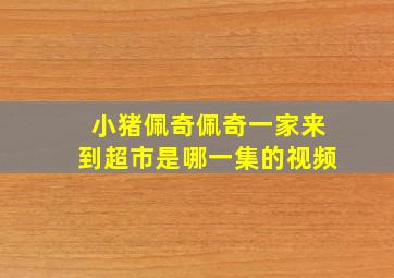 小猪佩奇佩奇一家来到超市是哪一集的视频