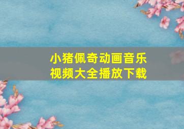 小猪佩奇动画音乐视频大全播放下载