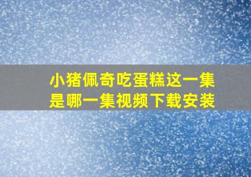 小猪佩奇吃蛋糕这一集是哪一集视频下载安装