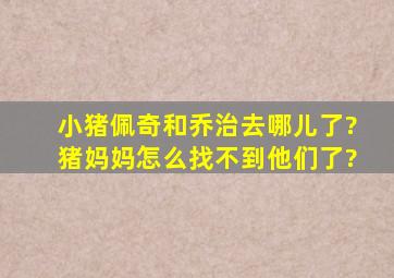 小猪佩奇和乔治去哪儿了?猪妈妈怎么找不到他们了?