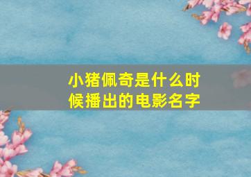 小猪佩奇是什么时候播出的电影名字