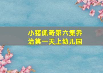 小猪佩奇第六集乔治第一天上幼儿园