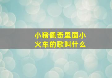 小猪佩奇里面小火车的歌叫什么