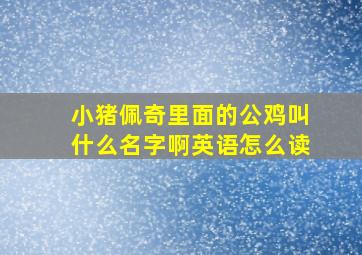 小猪佩奇里面的公鸡叫什么名字啊英语怎么读