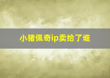 小猪佩奇ip卖给了谁