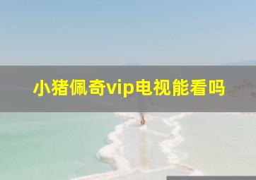 小猪佩奇vip电视能看吗