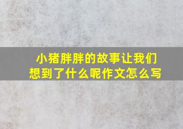 小猪胖胖的故事让我们想到了什么呢作文怎么写