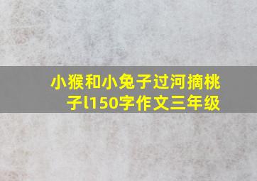 小猴和小兔子过河摘桃子l150字作文三年级