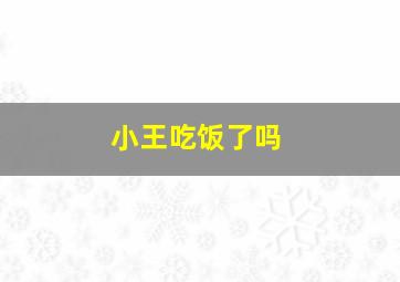 小王吃饭了吗