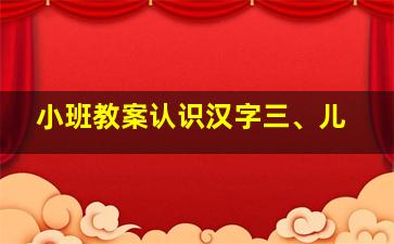 小班教案认识汉字三、儿