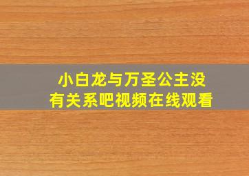 小白龙与万圣公主没有关系吧视频在线观看