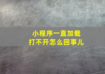 小程序一直加载打不开怎么回事儿