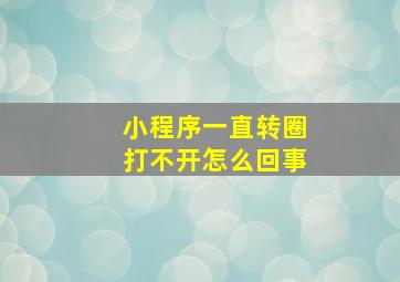 小程序一直转圈打不开怎么回事