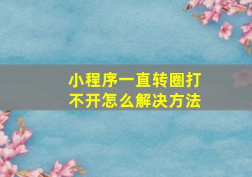 小程序一直转圈打不开怎么解决方法