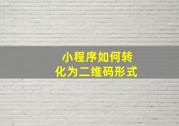 小程序如何转化为二维码形式