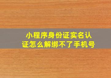 小程序身份证实名认证怎么解绑不了手机号