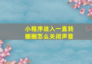 小程序进入一直转圈圈怎么关闭声音