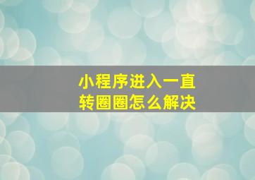 小程序进入一直转圈圈怎么解决