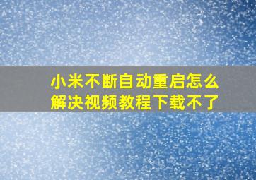 小米不断自动重启怎么解决视频教程下载不了