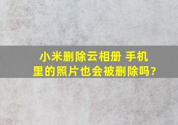 小米删除云相册 手机里的照片也会被删除吗?